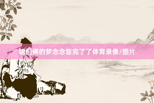 咱们俩的梦念念皆完了了体育录像/图片