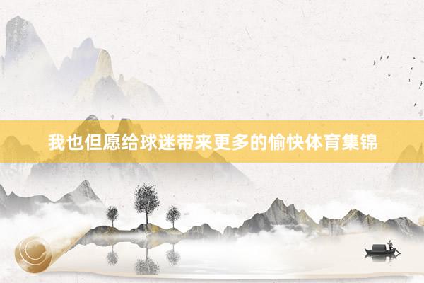 我也但愿给球迷带来更多的愉快体育集锦