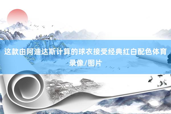 这款由阿迪达斯计算的球衣接受经典红白配色体育录像/图片