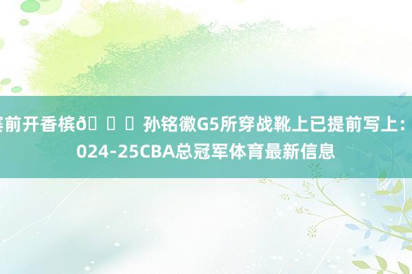 赛前开香槟👀孙铭徽G5所穿战靴上已提前写上：2024-25CBA总冠军体育最新信息