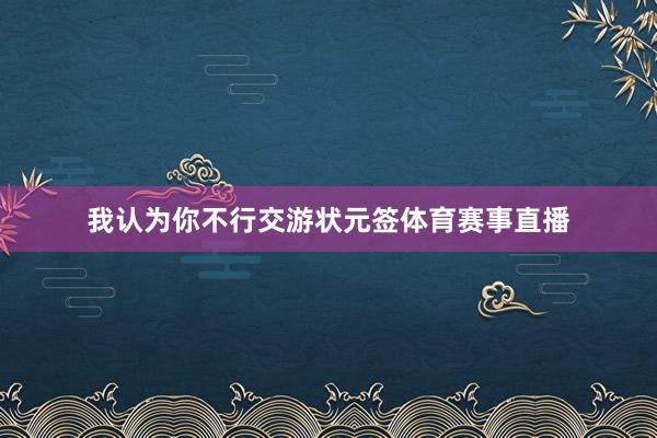 我认为你不行交游状元签体育赛事直播