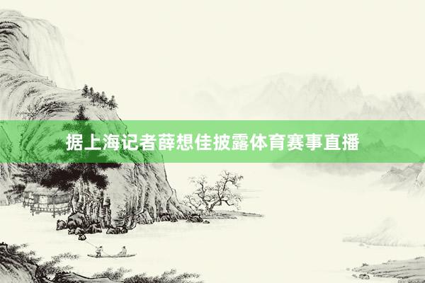 据上海记者薛想佳披露体育赛事直播