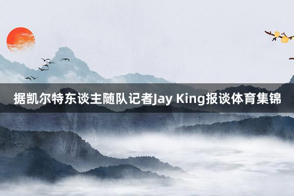据凯尔特东谈主随队记者Jay King报谈体育集锦