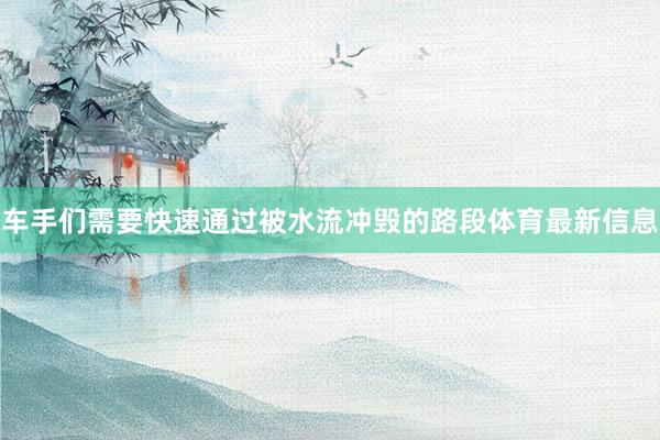 车手们需要快速通过被水流冲毁的路段体育最新信息