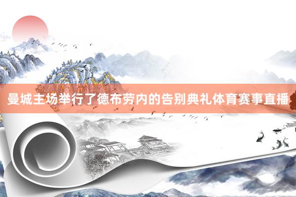 曼城主场举行了德布劳内的告别典礼体育赛事直播