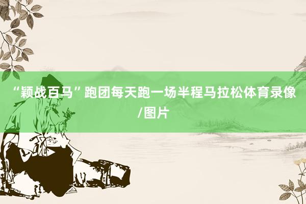 “颖战百马”跑团每天跑一场半程马拉松体育录像/图片