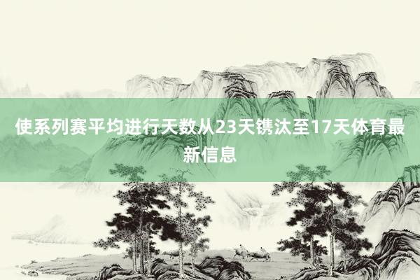 使系列赛平均进行天数从23天镌汰至17天体育最新信息