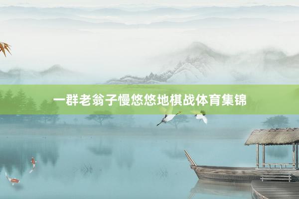 一群老翁子慢悠悠地棋战体育集锦