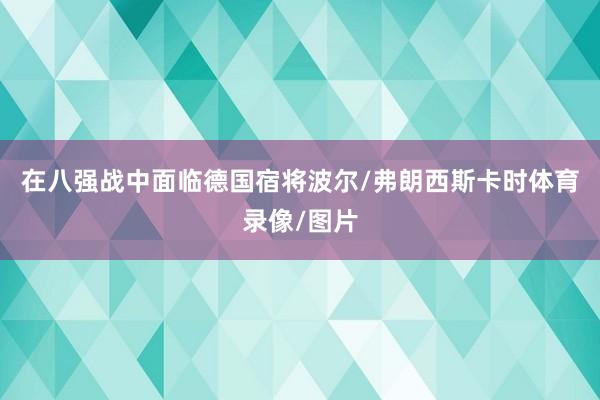 在八强战中面临德国宿将波尔/弗朗西斯卡时体育录像/图片