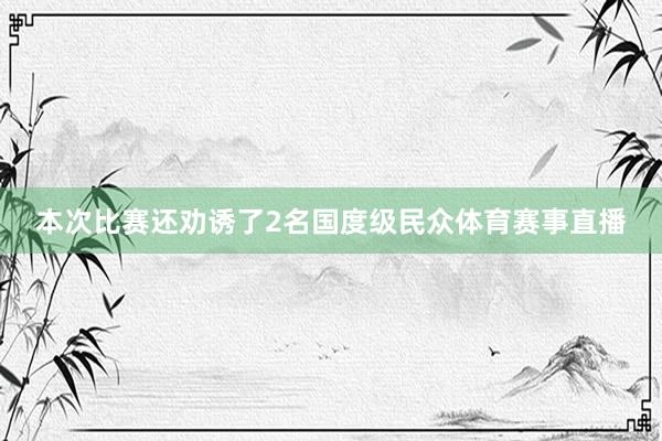 本次比赛还劝诱了2名国度级民众体育赛事直播