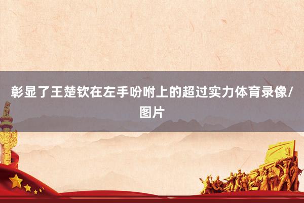 彰显了王楚钦在左手吩咐上的超过实力体育录像/图片