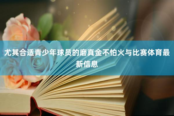 尤其合适青少年球员的磨真金不怕火与比赛体育最新信息