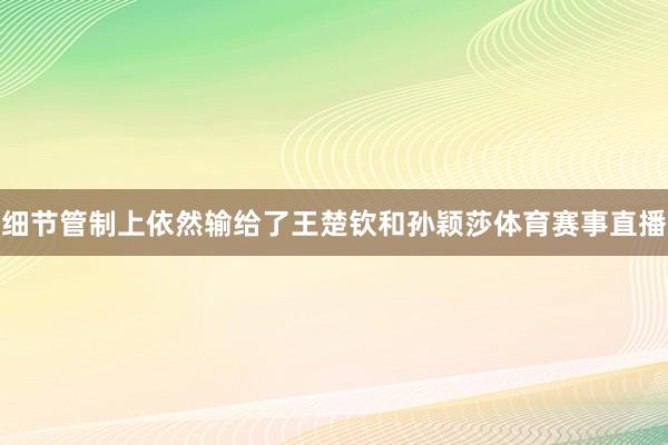 细节管制上依然输给了王楚钦和孙颖莎体育赛事直播