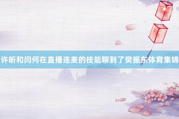 许昕和闫何在直播连麦的技能聊到了樊振东体育集锦