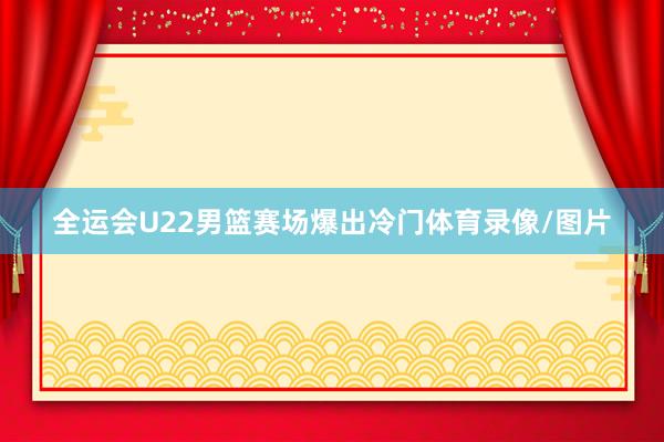 全运会U22男篮赛场爆出冷门体育录像/图片