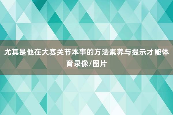 尤其是他在大赛关节本事的方法素养与提示才能体育录像/图片