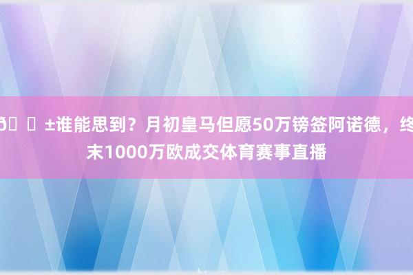 😱谁能思到？月初皇马但愿50万镑签阿诺德，终末1000万欧成交体育赛事直播