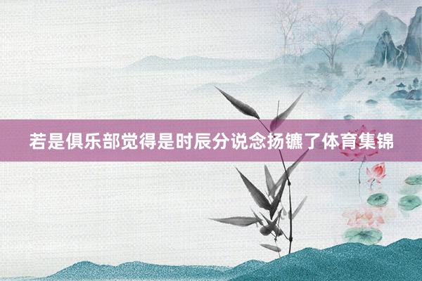 若是俱乐部觉得是时辰分说念扬镳了体育集锦