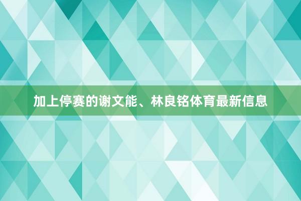 加上停赛的谢文能、林良铭体育最新信息