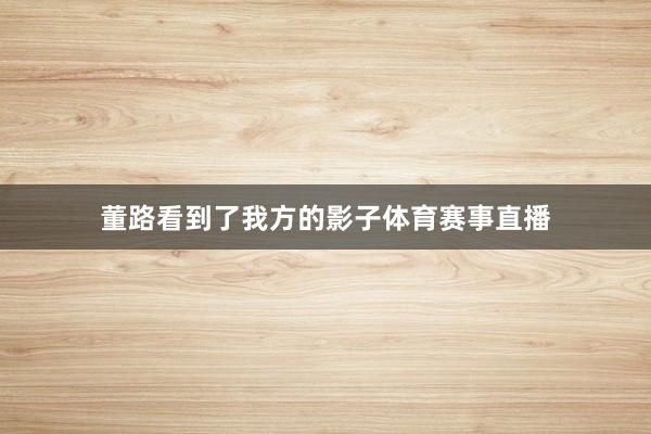 董路看到了我方的影子体育赛事直播