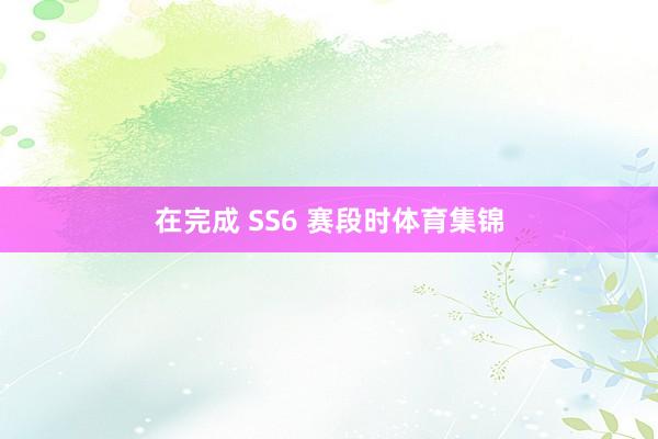 在完成 SS6 赛段时体育集锦