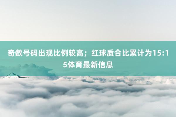 奇数号码出现比例较高；红球质合比累计为15:15体育最新信息