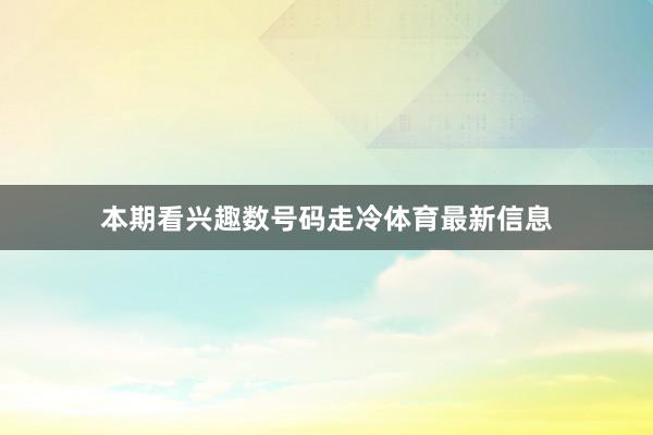 本期看兴趣数号码走冷体育最新信息