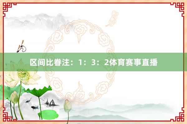 区间比眷注：1：3：2体育赛事直播