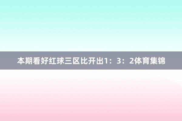 本期看好红球三区比开出1：3：2体育集锦
