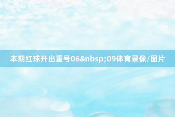 本期红球开出重号06&nbsp;09体育录像/图片