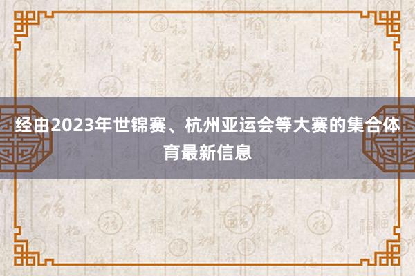 经由2023年世锦赛、杭州亚运会等大赛的集合体育最新信息