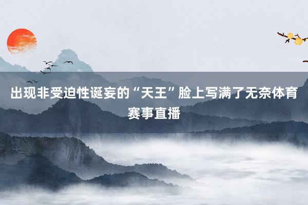 出现非受迫性诞妄的“天王”脸上写满了无奈体育赛事直播