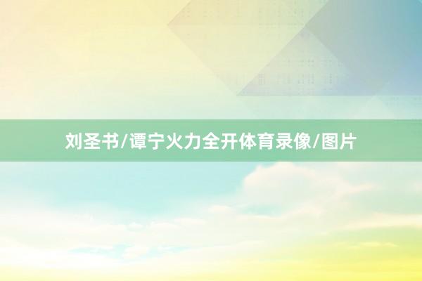 刘圣书/谭宁火力全开体育录像/图片