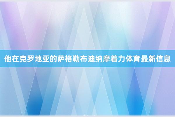 他在克罗地亚的萨格勒布迪纳摩着力体育最新信息