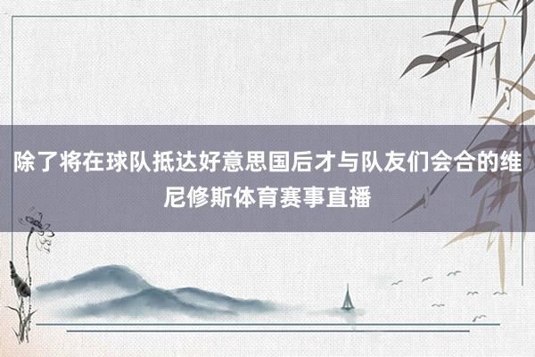 除了将在球队抵达好意思国后才与队友们会合的维尼修斯体育赛事直播