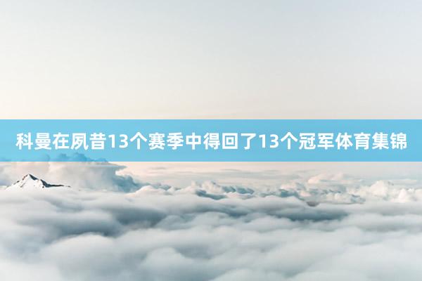 科曼在夙昔13个赛季中得回了13个冠军体育集锦