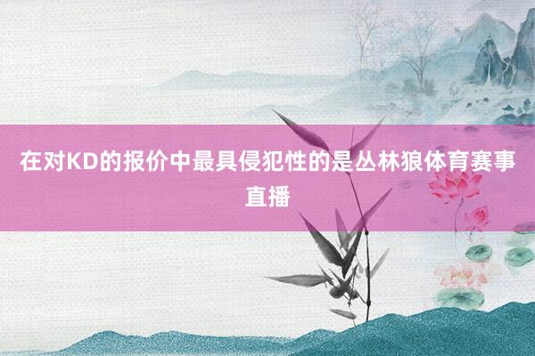 在对KD的报价中最具侵犯性的是丛林狼体育赛事直播