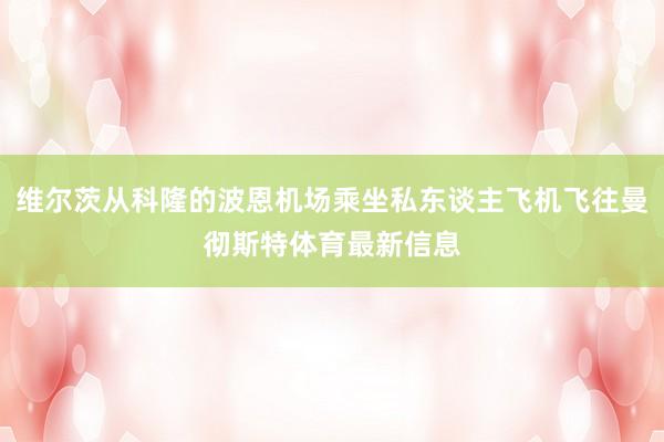 维尔茨从科隆的波恩机场乘坐私东谈主飞机飞往曼彻斯特体育最新信息