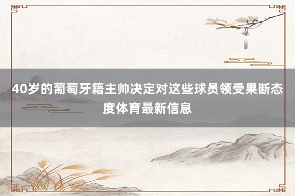 40岁的葡萄牙籍主帅决定对这些球员领受果断态度体育最新信息