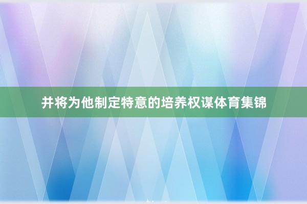 并将为他制定特意的培养权谋体育集锦