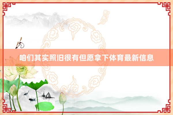 咱们其实照旧很有但愿拿下体育最新信息