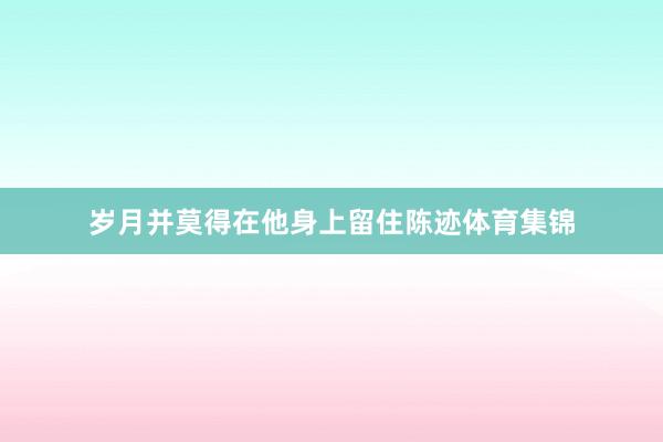 岁月并莫得在他身上留住陈迹体育集锦