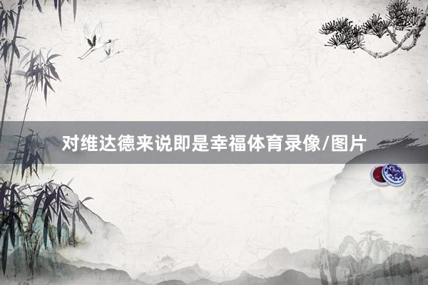 对维达德来说即是幸福体育录像/图片