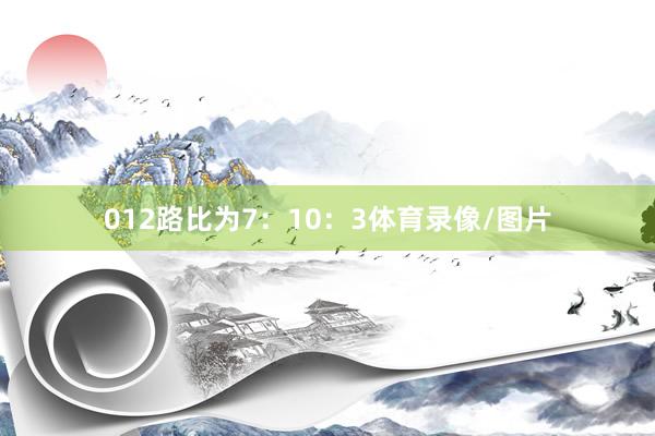012路比为7:10:3体育录像/图片