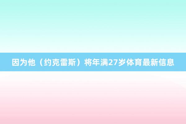 因为他(约克雷斯)将年满27岁体育最新信息