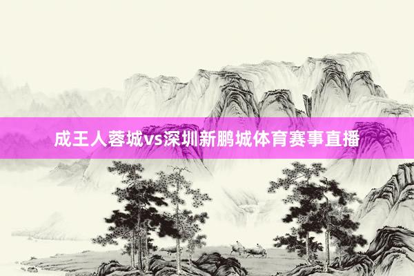 成王人蓉城vs深圳新鹏城体育赛事直播