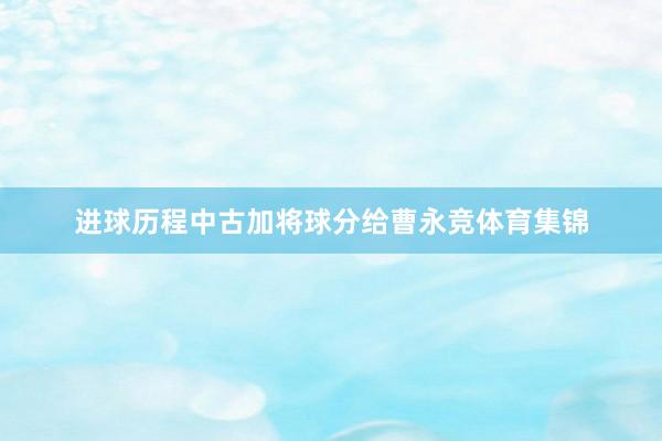 进球历程中古加将球分给曹永竞体育集锦