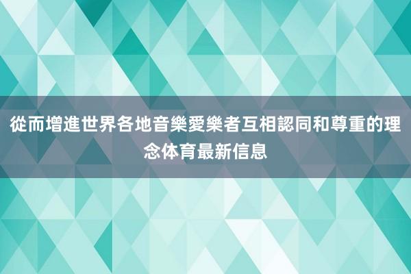 從而增進世界各地音樂愛樂者互相認同和尊重的理念体育最新信息