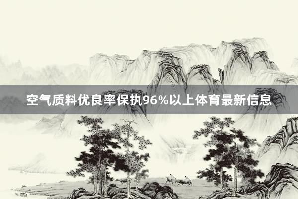 空气质料优良率保执96%以上体育最新信息