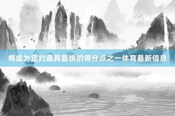 将成为定约最具要挟的得分点之一体育最新信息